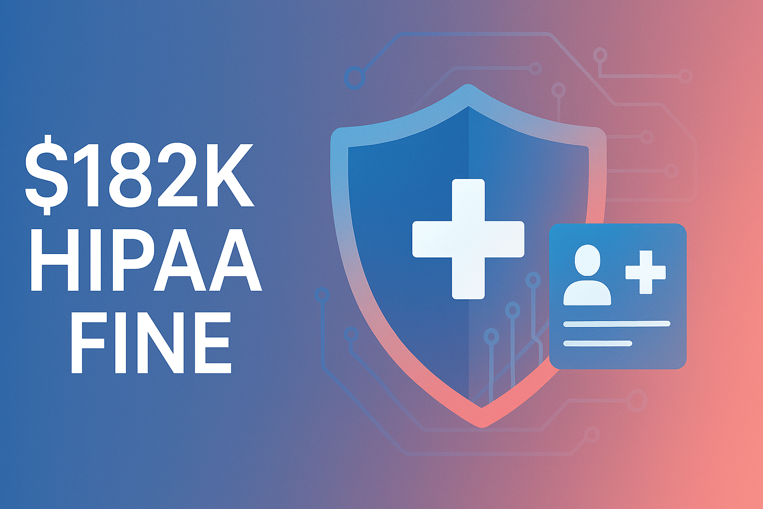 Digital illustration of a cybersecurity-themed healthcare image featuring a gradient blue and coral shield with a white medical cross, circuit board patterns, and bold text "$182K HIPAA FINE" beside a digital medical record icon, symbolizing data protection and regulatory penalties.